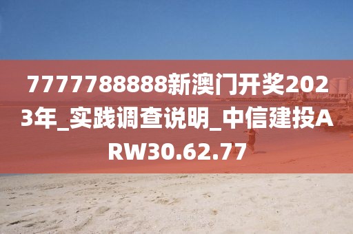 7777788888新澳门开奖2023年_实践调查说明_中信建投ARW30.62.77