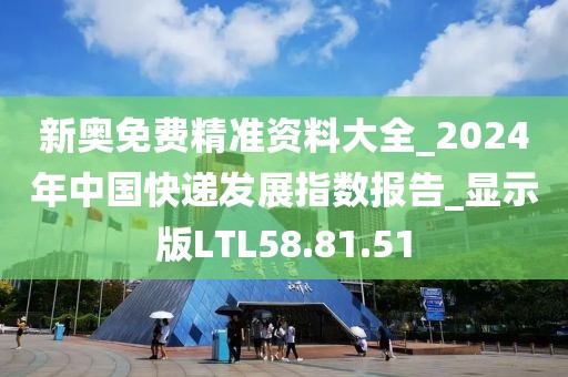 新奥免费精准资料大全_2024年中国快递发展指数报告_显示版LTL58.81.51