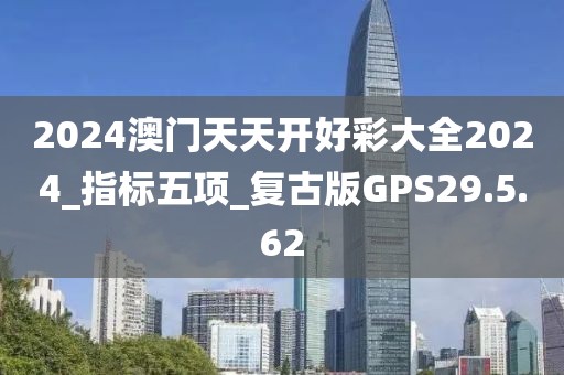 2024澳门天天开好彩大全2024_指标五项_复古版GPS29.5.62