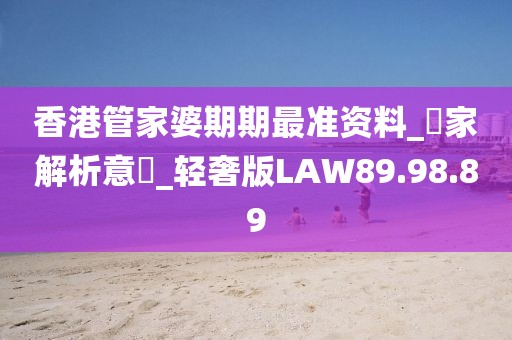 香港管家婆期期最准资料_專家解析意見_轻奢版LAW89.98.89