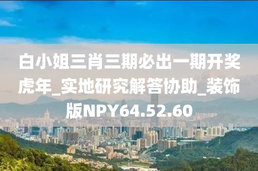 白小姐三肖三期必出一期开奖虎年_实地研究解答协助_装饰版NPY64.52.60