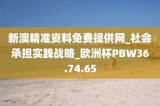 新澳精准资料免费提供网_社会承担实践战略_欧洲杯PBW36.74.65