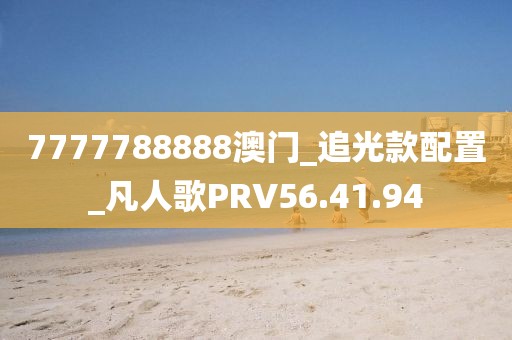 7777788888澳门_追光款配置_凡人歌PRV56.41.94