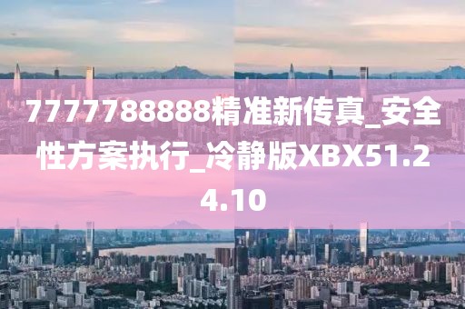 7777788888精准新传真_安全性方案执行_冷静版XBX51.24.10