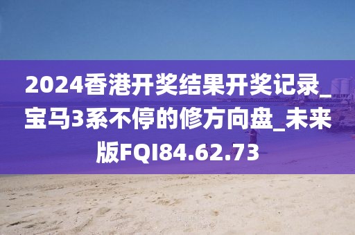 2024香港开奖结果开奖记录_宝马3系不停的修方向盘_未来版FQI84.62.73