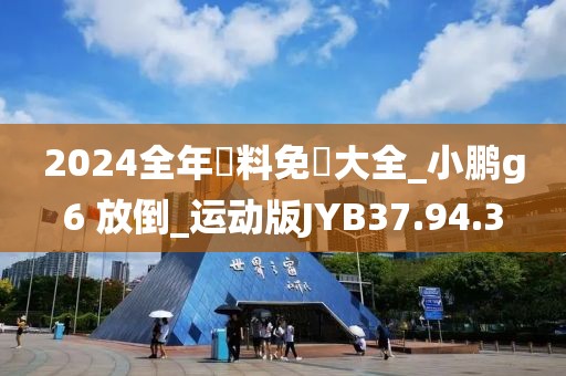 2024全年資料免費大全_小鹏g6 放倒_运动版JYB37.94.3