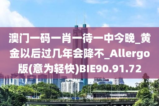 澳门一码一肖一待一中今晚_黄金以后过几年会降不_Allergo版(意为轻快)BIE90.91.72