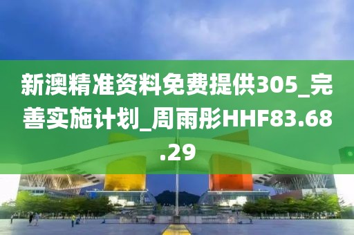 新澳精准资料免费提供305_完善实施计划_周雨彤HHF83.68.29