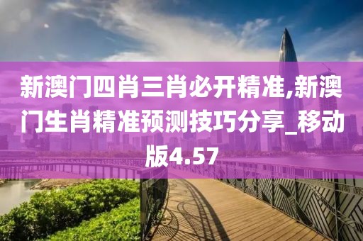 新澳门四肖三肖必开精准,新澳门生肖精准预测技巧分享_移动版4.57