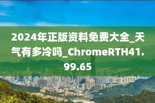 2024年正版资料免费大全_天气有多冷吗_ChromeRTH41.99.65