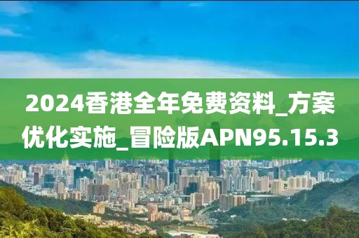 2024香港全年免费资料_方案优化实施_冒险版APN95.15.3