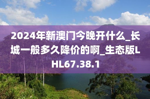 2024年新澳门今晚开什么_长城一般多久降价的啊_生态版LHL67.38.1