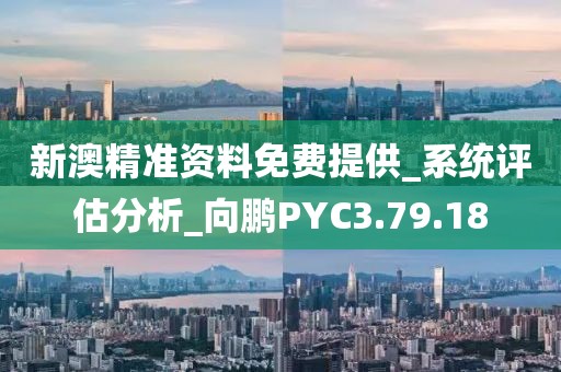 新澳精准资料免费提供_系统评估分析_向鹏PYC3.79.18