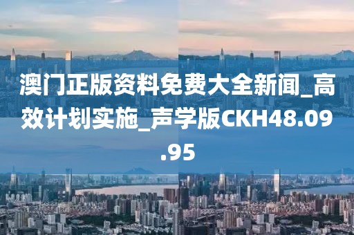 澳门正版资料免费大全新闻_高效计划实施_声学版CKH48.09.95