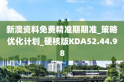 新澳资料免费精准期期准_策略优化计划_硬核版KDA52.44.98