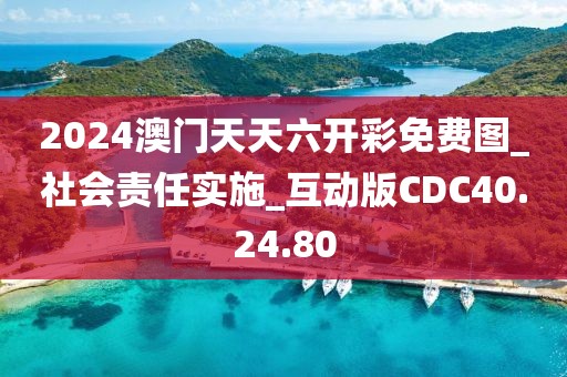 2024澳门天天六开彩免费图_社会责任实施_互动版CDC40.24.80