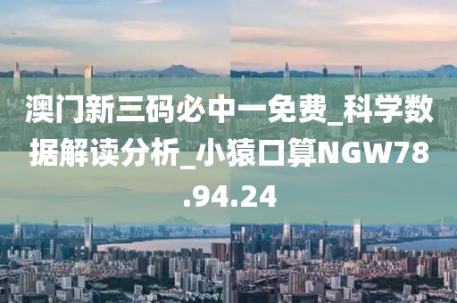 澳门新三码必中一免费_科学数据解读分析_小猿口算NGW78.94.24