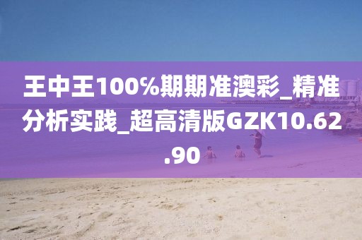 王中王100℅期期准澳彩_精准分析实践_超高清版GZK10.62.90