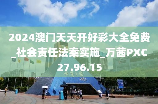 2024澳门天天开好彩大全免费_社会责任法案实施_万茜PXC27.96.15