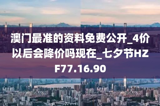 澳门最准的资料免费公开_4价以后会降价吗现在_七夕节HZF77.16.90