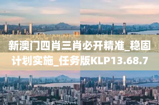 新澳门四肖三肖必开精准_稳固计划实施_任务版KLP13.68.70