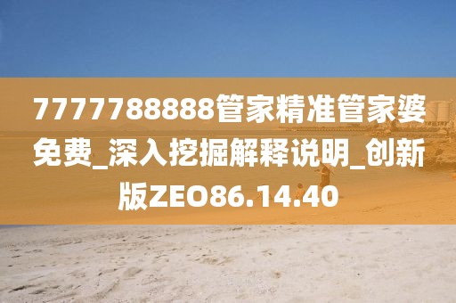 7777788888管家精准管家婆免费_深入挖掘解释说明_创新版ZEO86.14.40