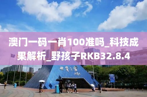 澳门一码一肖100准吗_科技成果解析_野孩子RKB32.8.4