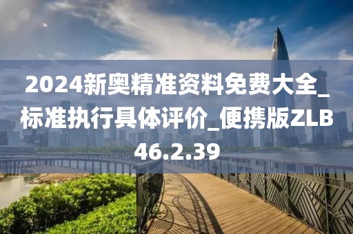 2024新奥精准资料免费大全_标准执行具体评价_便携版ZLB46.2.39