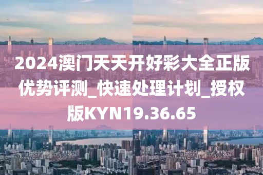 2024澳门天天开好彩大全正版优势评测_快速处理计划_授权版KYN19.36.65