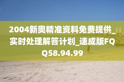 2004新奥精准资料免费提供_实时处理解答计划_速成版FQQ58.94.99