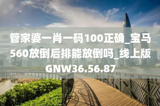 管家婆一肖一码100正确_宝马560放倒后排能放倒吗_线上版GNW36.56.87