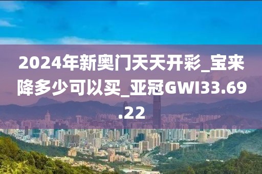 2024年新奥门天天开彩_宝来降多少可以买_亚冠GWI33.69.22