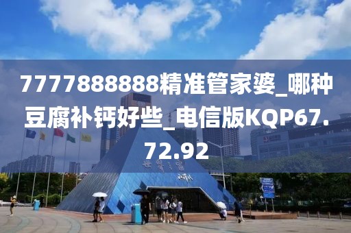 7777888888精准管家婆_哪种豆腐补钙好些_电信版KQP67.72.92