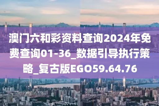 澳门六和彩资料查询2024年免费查询01-36_数据引导执行策略_复古版EGO59.64.76