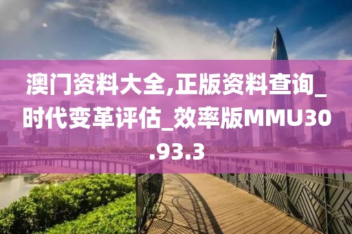 澳门资料大全,正版资料查询_时代变革评估_效率版MMU30.93.3