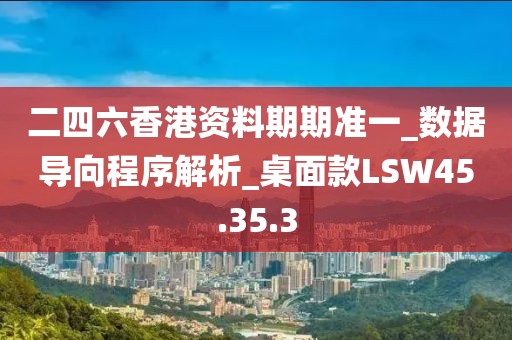 二四六香港资料期期准一_数据导向程序解析_桌面款LSW45.35.3