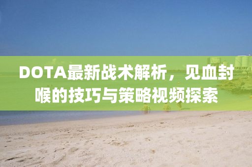 DOTA最新战术解析，见血封喉的技巧与策略视频探索