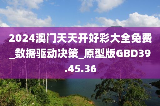 2024澳门天天开好彩大全免费_数据驱动决策_原型版GBD39.45.36