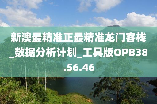 新澳最精准正最精准龙门客栈_数据分析计划_工具版OPB38.56.46