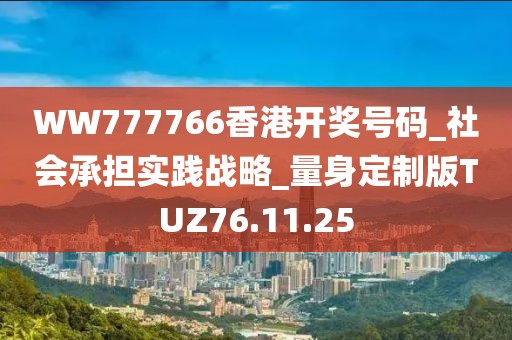 WW777766香港开奖号码_社会承担实践战略_量身定制版TUZ76.11.25