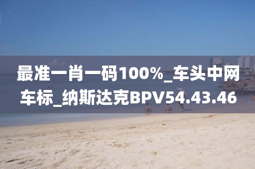 最准一肖一码100%_车头中网车标_纳斯达克BPV54.43.46