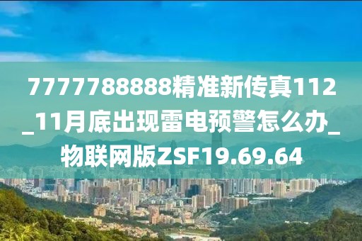 7777788888精准新传真112_11月底出现雷电预警怎么办_物联网版ZSF19.69.64