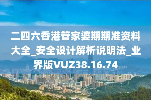 二四六香港管家婆期期准资料大全_安全设计解析说明法_业界版VUZ38.16.74