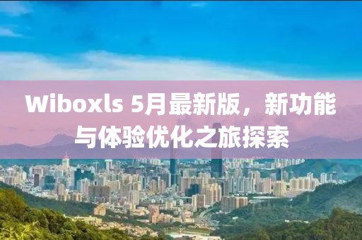 Wiboxls 5月最新版，新功能与体验优化之旅探索