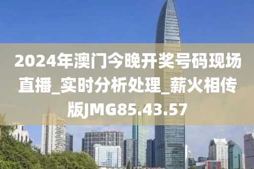 2024年澳门今晚开奖号码现场直播_实时分析处理_薪火相传版JMG85.43.57