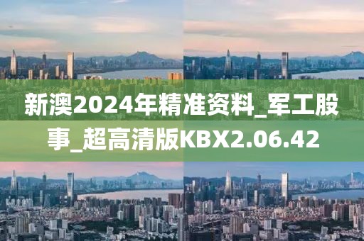 新澳2024年精准资料_军工股事_超高清版KBX2.06.42