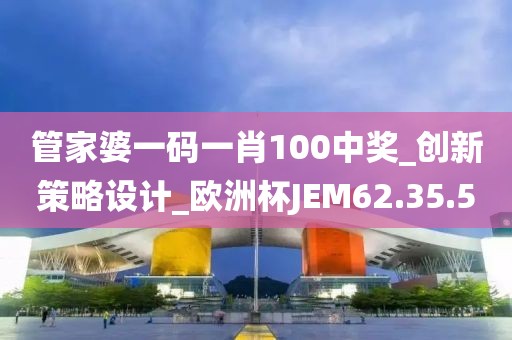 管家婆一码一肖100中奖_创新策略设计_欧洲杯JEM62.35.5