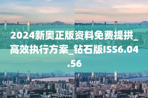 2024新奥正版资料免费提拱_高效执行方案_钻石版ISS6.04.56