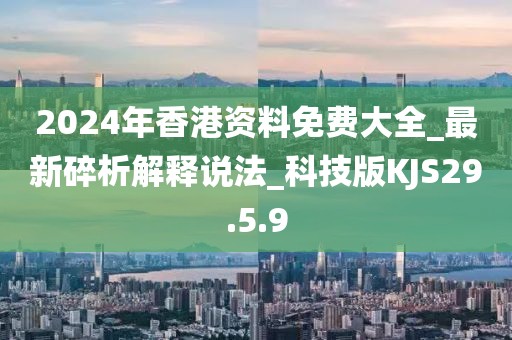 2024年香港资料免费大全_最新碎析解释说法_科技版KJS29.5.9