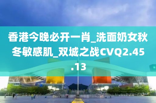 香港今晚必开一肖_洗面奶女秋冬敏感肌_双城之战CVQ2.45.13